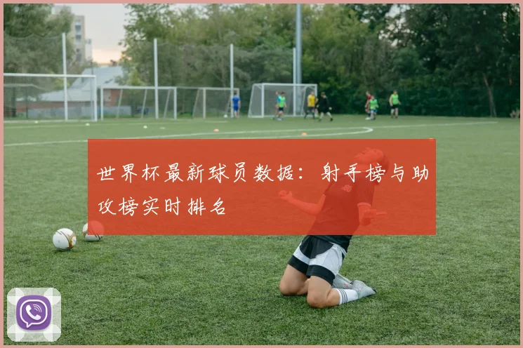 世界杯最新球员数据：射手榜与助攻榜实时排名
