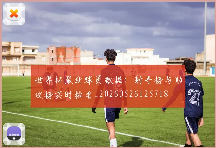 世界杯最新球员数据：射手榜与助攻榜实时排名_20260526125718