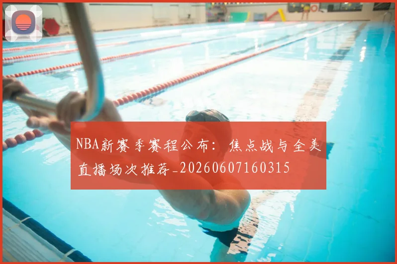 NBA新赛季赛程公布:焦点战与全美直播场次推荐_20260607160315