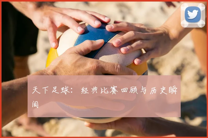 天下足球：经典比赛回顾与历史瞬间