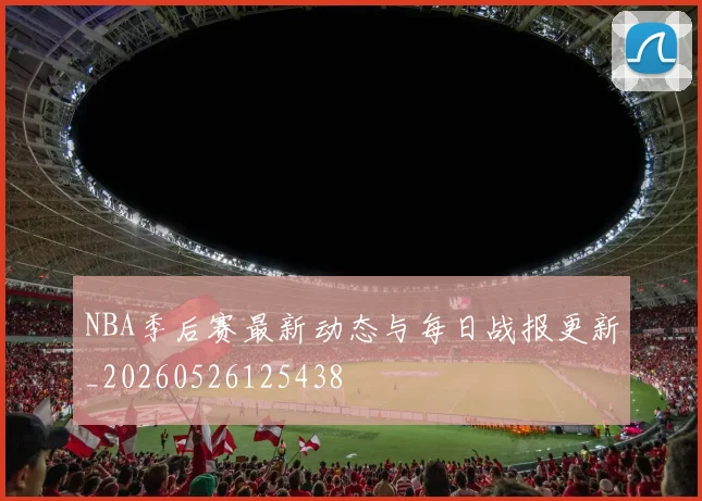 NBA季后赛最新动态与每日战报更新_20260526125438