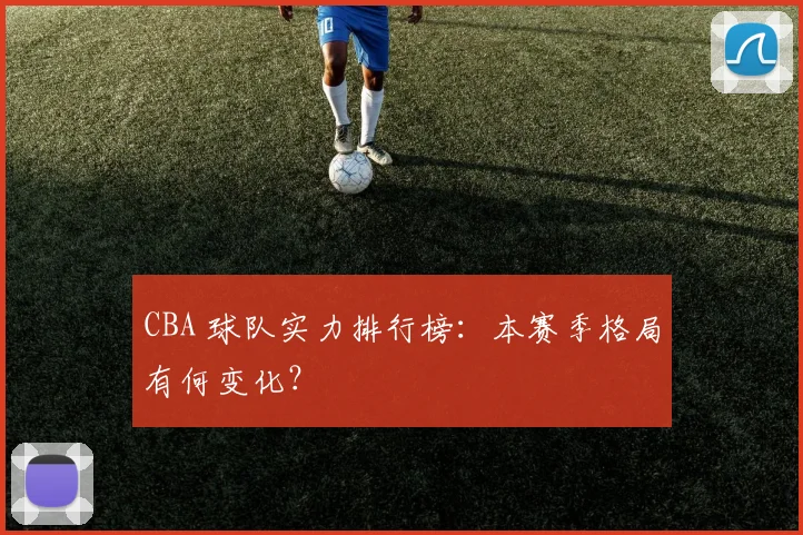 CBA 球队实力排行榜:本赛季格局有何变化?