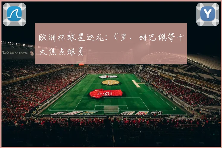欧洲杯球星巡礼:C罗、姆巴佩等十大焦点球员