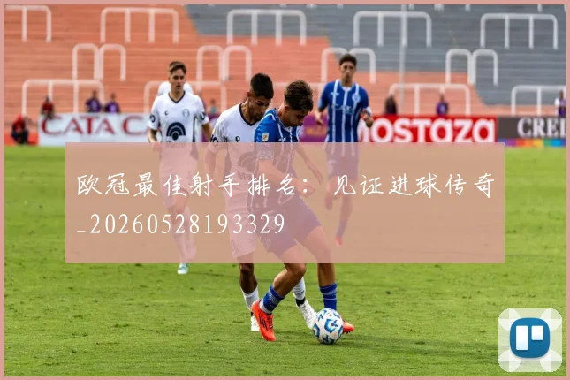欧冠最佳射手排名:见证进球传奇_20260528193329