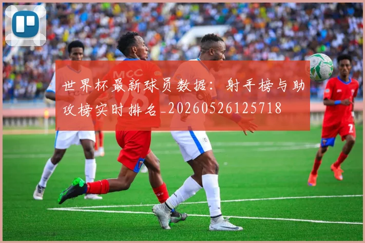 世界杯最新球员数据：射手榜与助攻榜实时排名_20260526125718