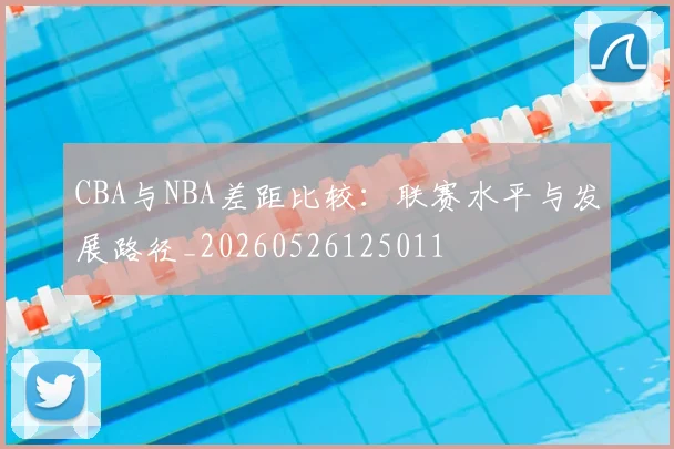 CBA与NBA差距比较:联赛水平与发展路径_20260526125011