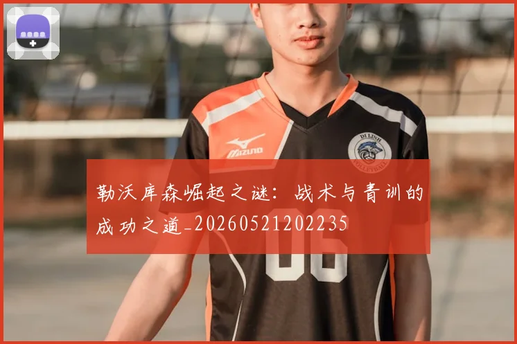 勒沃库森崛起之谜:战术与青训的成功之道_20260521202235
