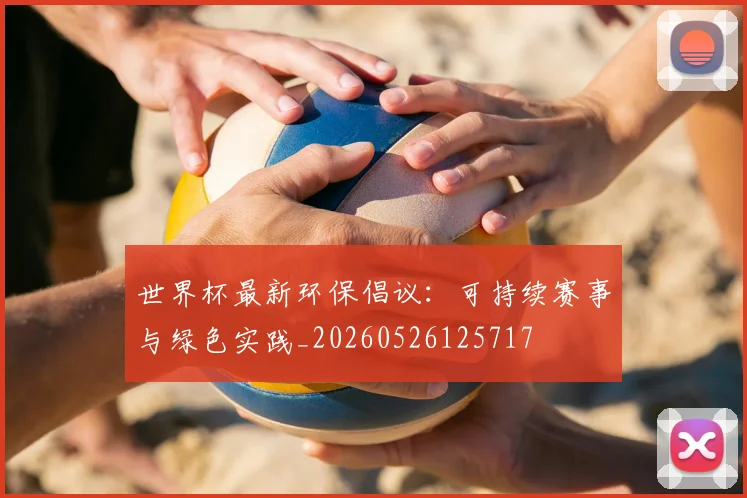 世界杯最新环保倡议：可持续赛事与绿色实践_20260526125717