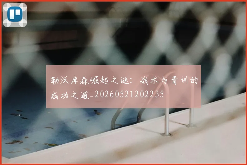 勒沃库森崛起之谜:战术与青训的成功之道_20260521202235