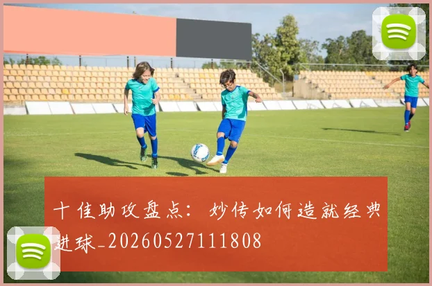 十佳助攻盘点：妙传如何造就经典进球_20260527111808