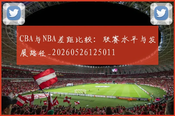 CBA与NBA差距比较:联赛水平与发展路径_20260526125011