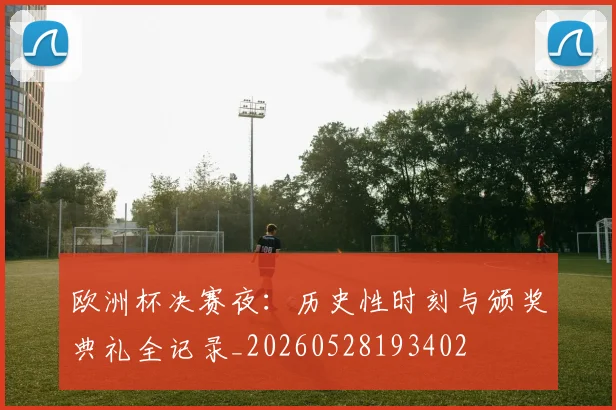 欧洲杯决赛夜:历史性时刻与颁奖典礼全记录_20260528193402