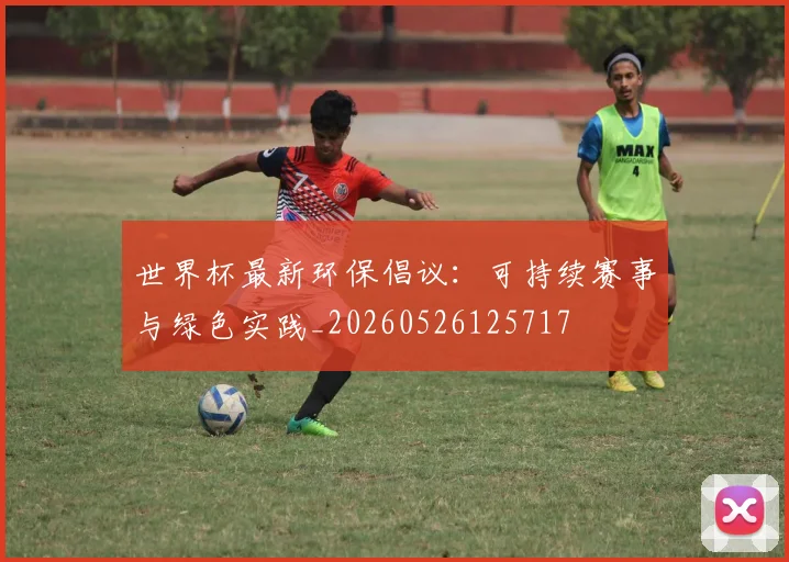 世界杯最新环保倡议：可持续赛事与绿色实践_20260526125717